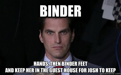 binder hands then binder feet and keep her in the guest hou - Menacing Josh Romney