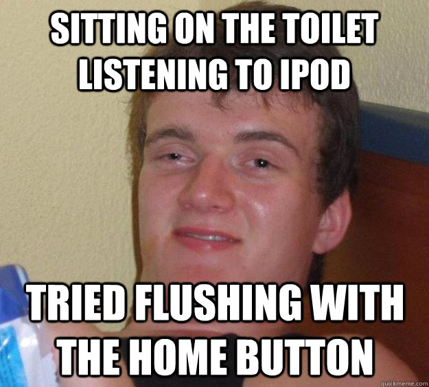 sitting on the toilet listening to ipod tried flushing with - 10 Guy