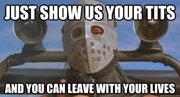 just show us your tits and you can leave with your lives -