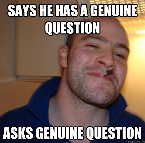 says he has a genuine question asks genuine question - Good Guy Greg
