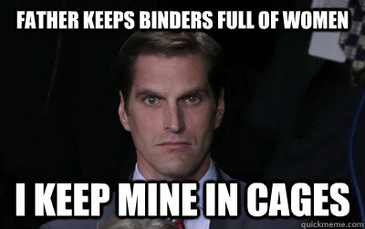father keeps binders full of women i keep mine in cages - Menacing Josh Romney