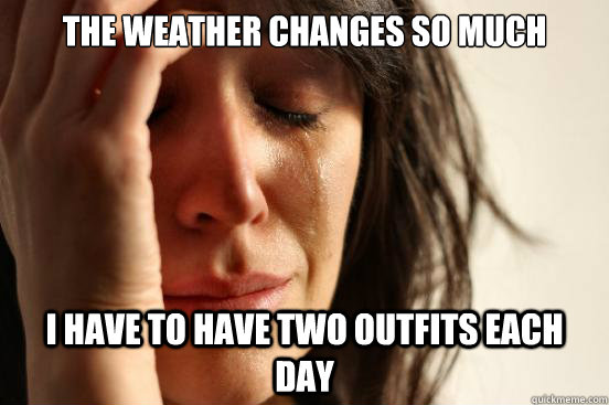 the weather changes so much i have to have two outfits each - First World Problems