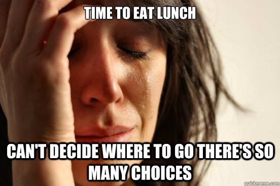 time to eat lunch cant decide where to go theres so many c - First World Problems