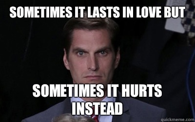 Sometimes it lasts in love but Sometimes it hurts instead - Menacing Josh Romney