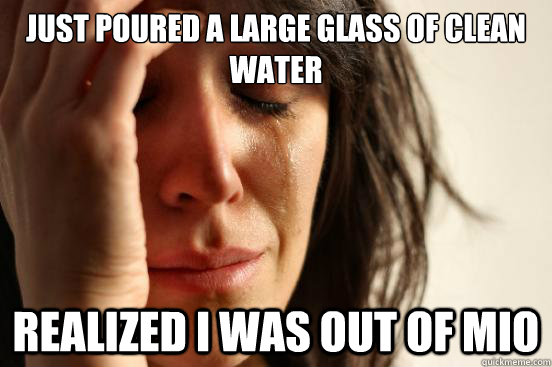 just poured a large glass of clean water realized i was out - First World Problems