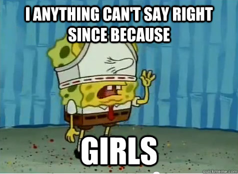 i anything cant say right since because girls -