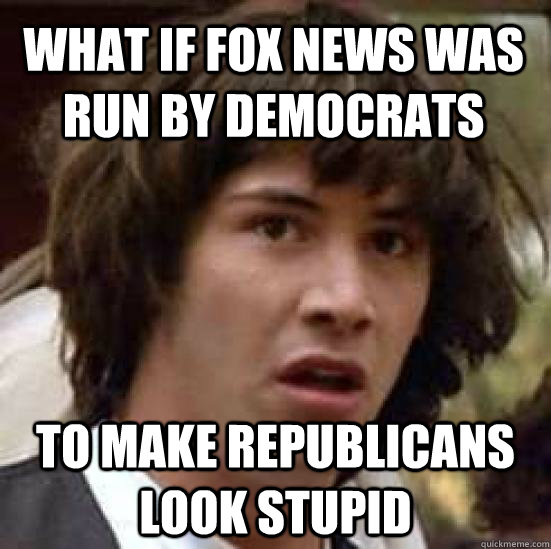 what if fox news was run by democrats to make republicans l - conspiracy keanu