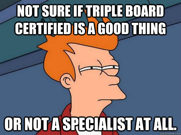 not sure if triple board certified is a good thing or not a - Futurama Fry