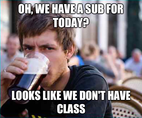 Oh we have a sub for today Lets call it a day - Lazy College Senior