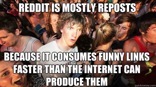 reddit is mostly reposts because it consumes funny links fas - Sudden Clarity Clarence