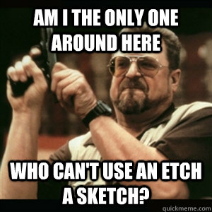 am i the only one around here who cant use an etch a sketch - Am I The Only One Round Here