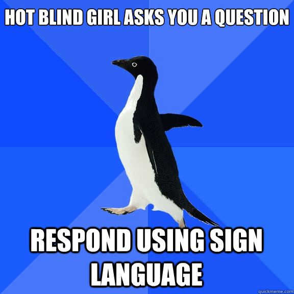 hot blind girl asks you a question respond using sign langua - Socially Awkward Penguin