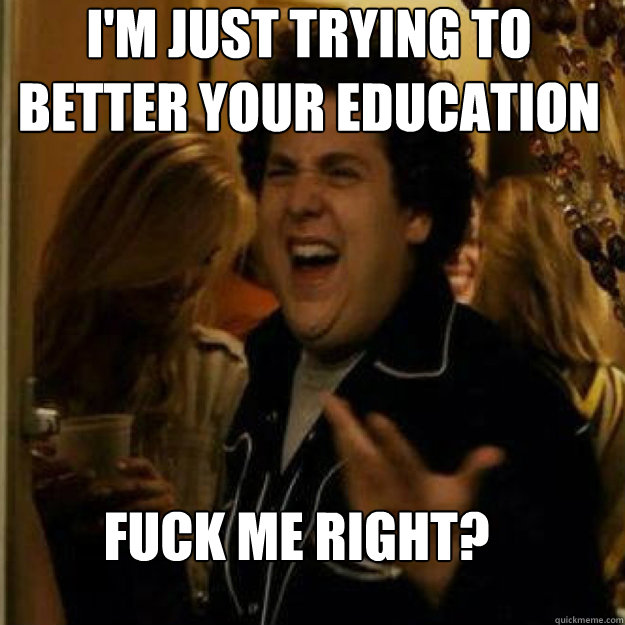 im just trying to better your education fuck me right - Fuck Me Right
