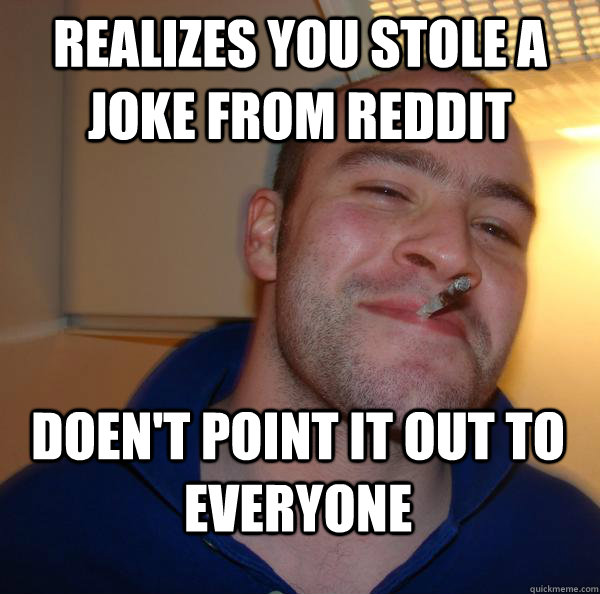 realizes you stole a joke from reddit doent point it out to - Good Guy Greg