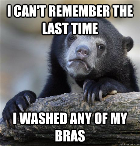 i cant remember the last time i washed any of my bras - Confession Bear