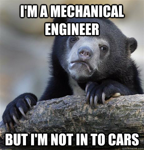 im a mechanical engineer but im not in to cars - Confession Bear