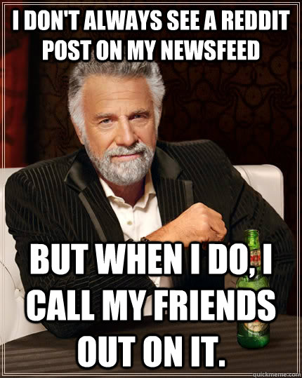 i dont always see a reddit post on my newsfeed but when i d - The Most Interesting Man In The World