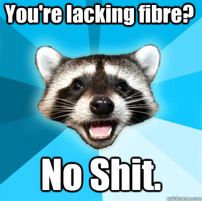 youre lacking fibre no shit - badpuncoon