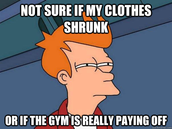 not sure if my clothes shrunk or if the gym is really paying - Futurama Fry