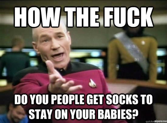 how the fuck do you people get socks to stay on your babies - Annoyed Picard HD