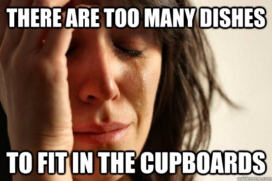 there are too many dishes to fit in the cupboards - First World Problems