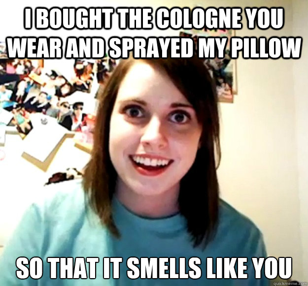 i bought the cologne you wear and sprayed my pillow so that - Overly Attached Girlfriend