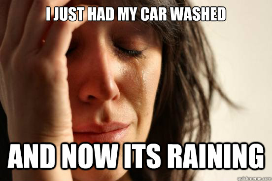 i just had my car washed and now its raining - First World Problems