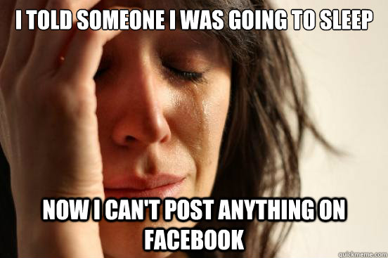 i told someone i was going to sleep now i cant post anythin - First World Problems