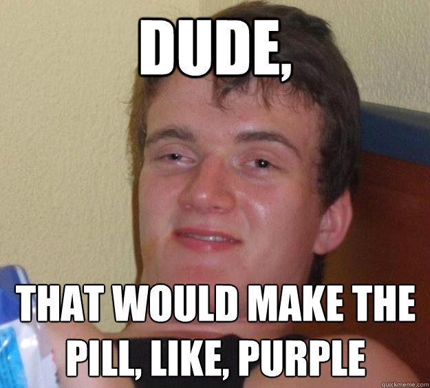 dude that would make the pill like purple - 10 Guy