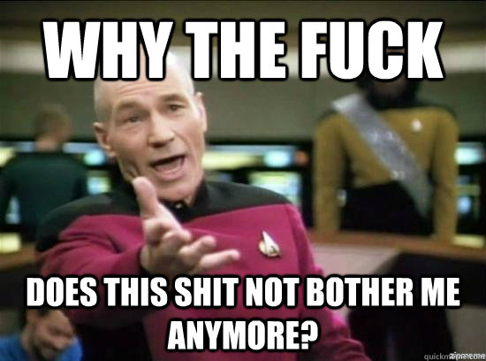why the fuck does this shit not bother me anymore - why the fuck picard