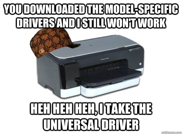 you downloaded the modelspecific drivers and i still wont - Scumbag Printer