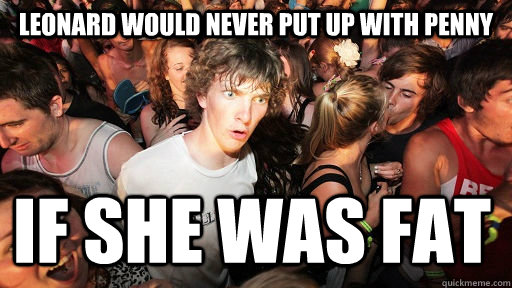 leonard would never put up with penny if she was fat - Sudden Clarity Clarence