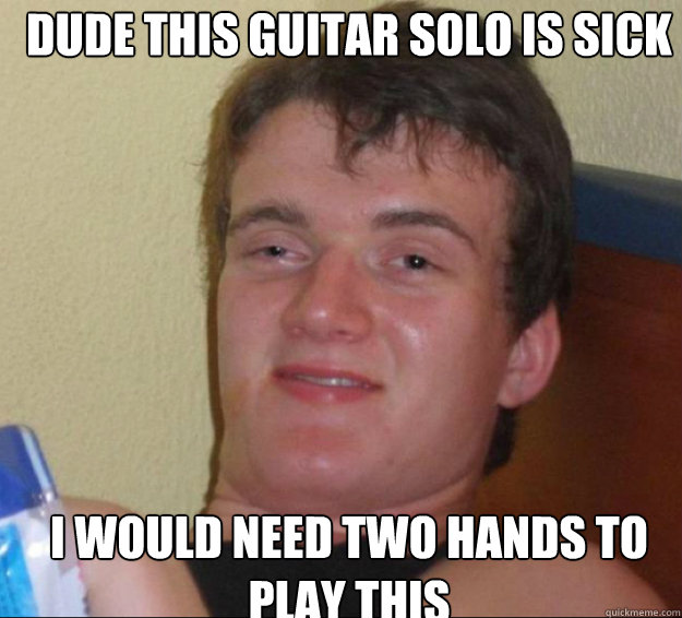 dude this guitar solo is sick i would need two hands to play - 10guy