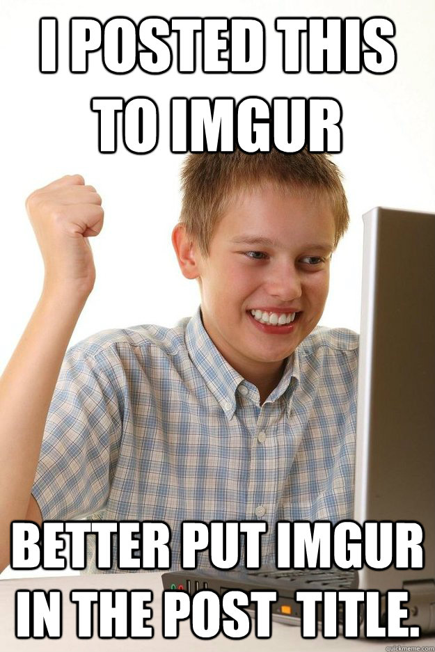 i posted this to imgur better put imgur in the post title - First day on the internet kid