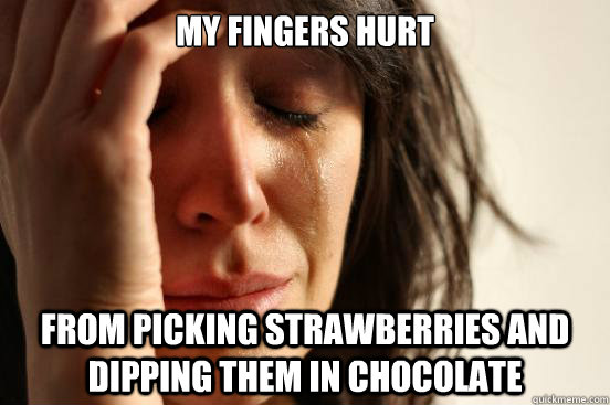 my fingers hurt from picking strawberries and dipping them i - First World Problems