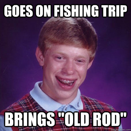 goes on fishing trip brings old rod - Bad Luck Brian