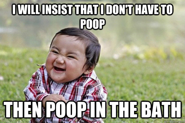 i will insist that i dont have to poop then poop in the bat - Evil Toddler