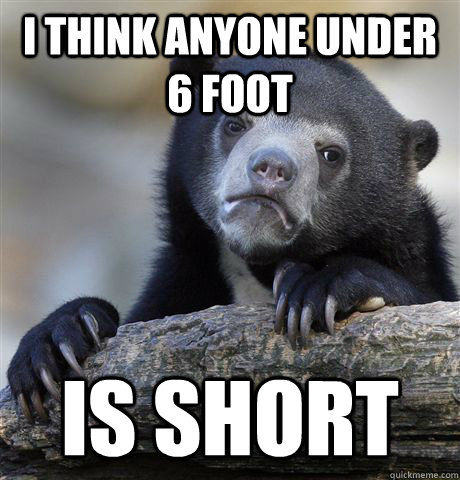 i think anyone under 6 foot is short - Confession Bear