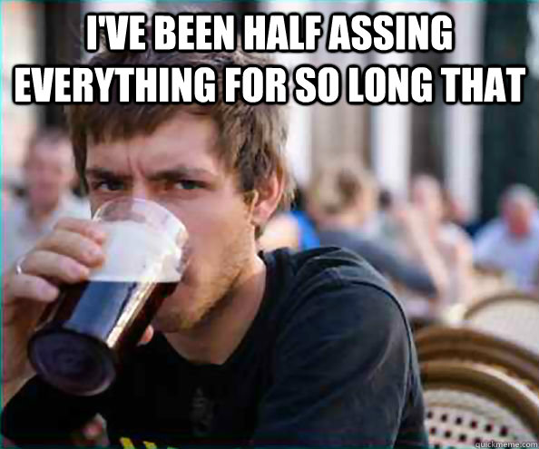 ive been half assing everything for so long that - Lazy College Senior