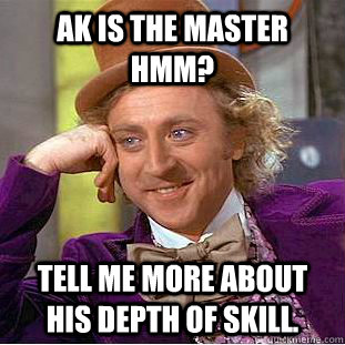 ak is the master hmm tell me more about his depth of skill - Condescending Wonka