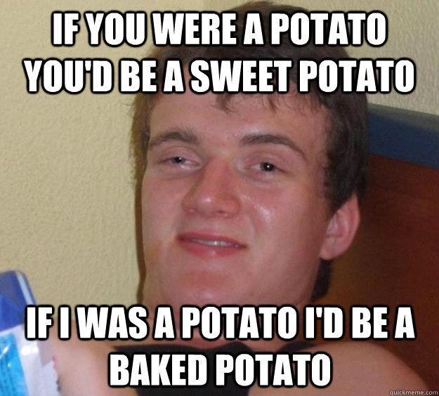 if you were a potato youd be a sweet potato if i was a pota - 10 Guy
