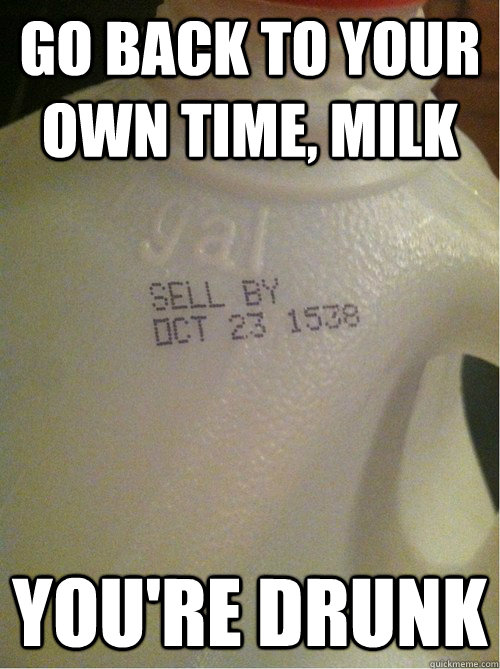 go back to your own time milk youre drunk -