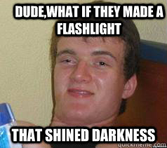 dudewhat if they made a flashlight that shined darkness - Ten Guy