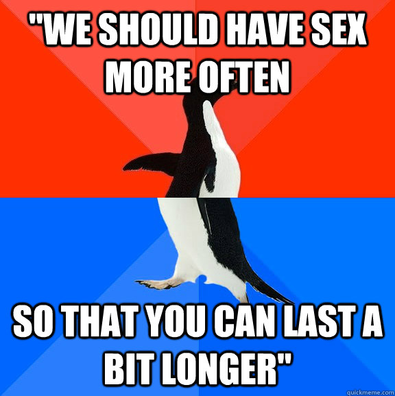 we should have sex more often so that you can last a bit lo - Socially Awesome Awkward Penguin