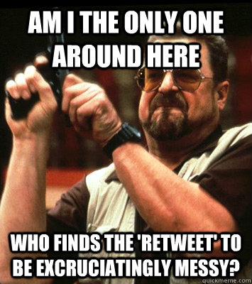 am i the only one around here who finds the retweet to be - Angry walter