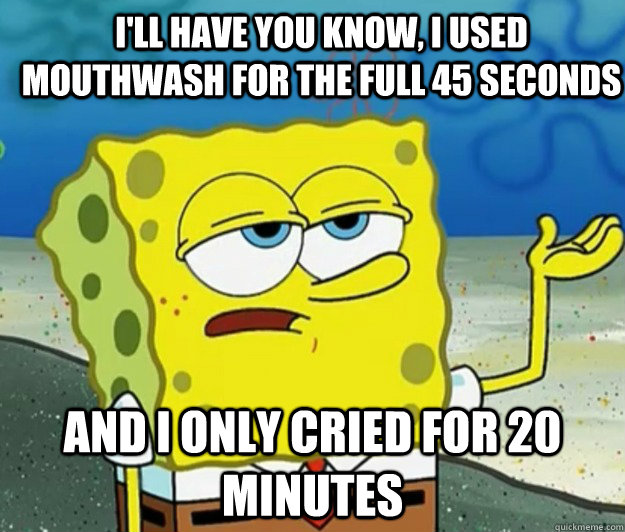 ill have you know i used mouthwash for the full 45 seconds - How tough am I