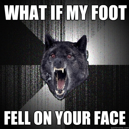 what if my foot fell on your face - Insanity Wolf