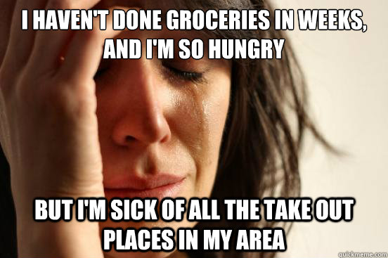i havent done groceries in weeks and im so hungry but im - First World Problems