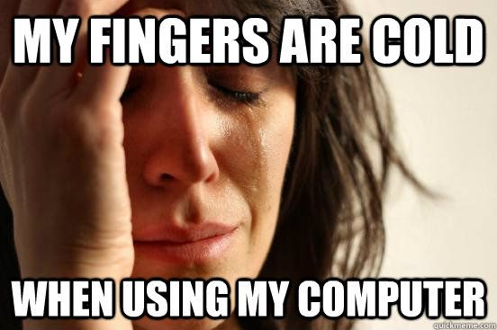 my fingers are cold when using my computer - First World Problems