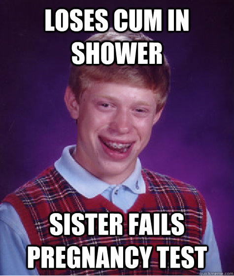 loses cum in shower sister fails pregnancy test - Bad Luck Brian